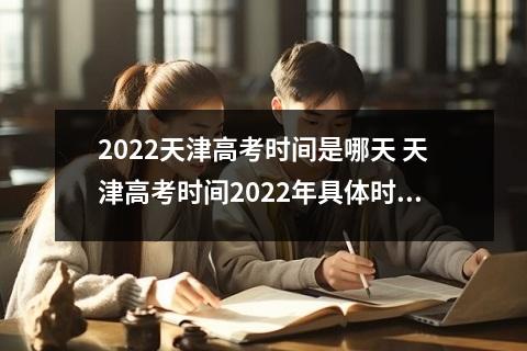 2022天津高考时间是哪天 天津高考时间2022年具体时间及科目安排