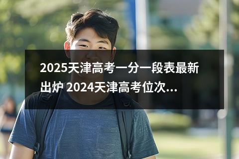 2025天津高考一分一段表最新出炉 2024天津高考位次排名对应大学名单和一分一段查询方法