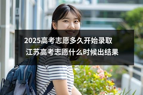 2025高考志愿多久开始录取 江苏高考志愿什么时候出结果