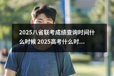 2025八省联考成绩查询时间什么时候 2025高考什么时候出成绩