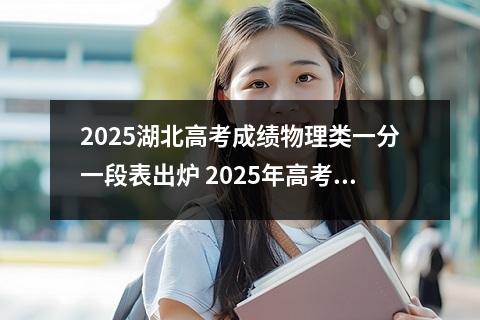 2025湖北高考成绩物理类一分一段表出炉 2025年高考各省一分一段表