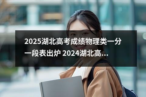 2025湖北高考成绩物理类一分一段表出炉 2024湖北高考成绩物理类一分一段表