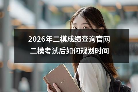 2026年二模成绩查询官网 二模考试后如何规划时间