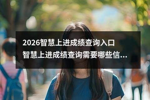 2026智慧上进成绩查询入口 智慧上进成绩查询需要哪些信息