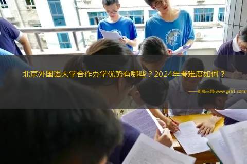 北京外国语大学合作办学优势有哪些？2024年考难度如何？