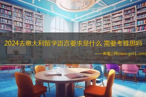 2024去意大利留学语言要求是什么 需要考雅思吗