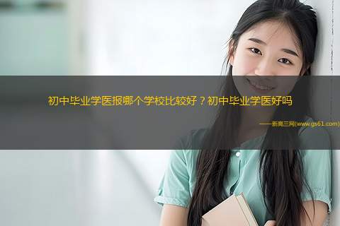 初中毕业学医报哪个学校比较好？初中毕业学医好吗