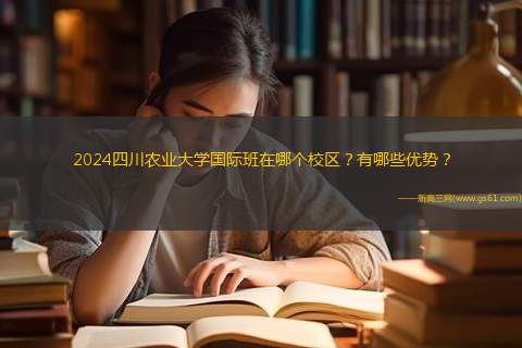 2024四川农业大学国际班在哪个校区？有哪些优势？