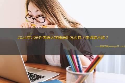 2024年北京外国语大学德语班怎么样？申请难不难？