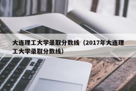 大连理工大学录取分数线（2017年大连理工大学录取分数线）