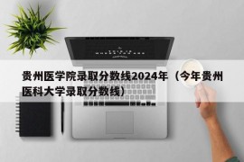 贵州医学院录取分数线2024年（今年贵州医科大学录取分数线）