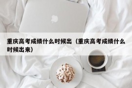 重庆高考成绩什么时候出（重庆高考成绩什么时候出来）