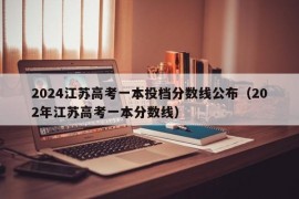 2024江苏高考一本投档分数线公布（202年江苏高考一本分数线）