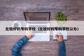 比较好的专科学校（比较好的专科学校公办）