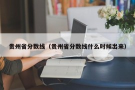 贵州省分数线（贵州省分数线什么时候出来）