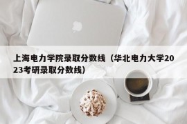 上海电力学院录取分数线（华北电力大学2023考研录取分数线）