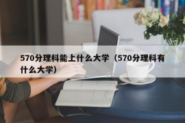 570分理科能上什么大学（570分理科有什么大学）