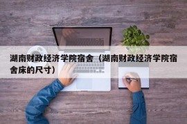 湖南财政经济学院宿舍（湖南财政经济学院宿舍床的尺寸）