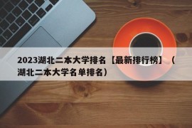 2023湖北二本大学排名【最新排行榜】（湖北二本大学名单排名）