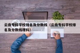 云南专科学校排名及分数线（云南专科学校排名及分数线理科）