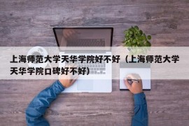 上海师范大学天华学院好不好（上海师范大学天华学院口碑好不好）