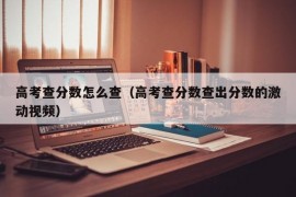 高考查分数怎么查（高考查分数查出分数的激动视频）