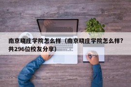 南京晓庄学院怎么样（南京晓庄学院怎么样?共296位校友分享）