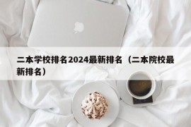 二本学校排名2024最新排名（二本院校最新排名）