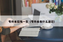 专升本后悔一生（专升本有什么途径）