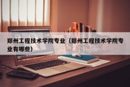 郑州工程技术学院专业（郑州工程技术学院专业有哪些）