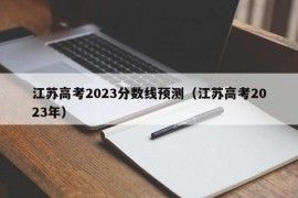 江苏高考2023分数线预测（江苏高考2023年）