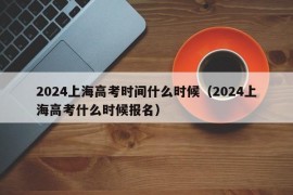 2024上海高考时间什么时候（2024上海高考什么时候报名）