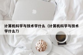 计算机科学与技术学什么（计算机科学与技术学什么?）