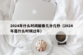 2024年什么时间躲春几分几秒（2024年是什么时候过年）