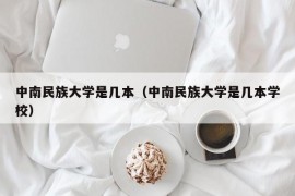 中南民族大学是几本（中南民族大学是几本学校）