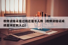 教师资格证是过线还是卡人数（教师资格证成绩查询官网入口）