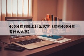 460分理科能上什么大学（理科460分能考什么大学）