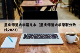 重庆师范大学是几本（重庆师范大学录取分数线2023）