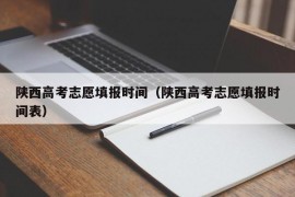 陕西高考志愿填报时间（陕西高考志愿填报时间表）