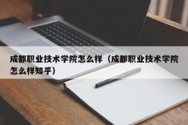 成都职业技术学院怎么样（成都职业技术学院怎么样知乎）