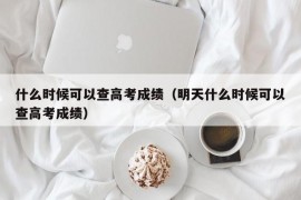 什么时候可以查高考成绩（明天什么时候可以查高考成绩）