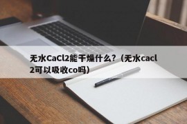 无水CaCl2能干燥什么?（无水cacl2可以吸收co吗）