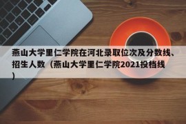 燕山大学里仁学院在河北录取位次及分数线、招生人数（燕山大学里仁学院2021投档线）