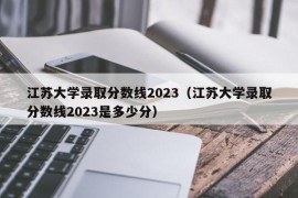 江苏大学录取分数线2023（江苏大学录取分数线2023是多少分）