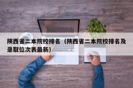 陕西省二本院校排名（陕西省二本院校排名及录取位次表最新）