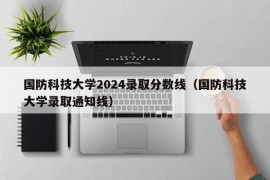 国防科技大学2024录取分数线（国防科技大学录取通知线）