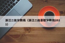 浙江二批分数线（浙江二段录取分数线2021）