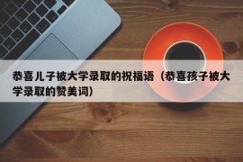 恭喜儿子被大学录取的祝福语（恭喜孩子被大学录取的赞美词）