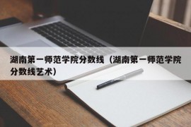 湖南第一师范学院分数线（湖南第一师范学院分数线艺术）