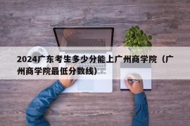 2024广东考生多少分能上广州商学院（广州商学院最低分数线）